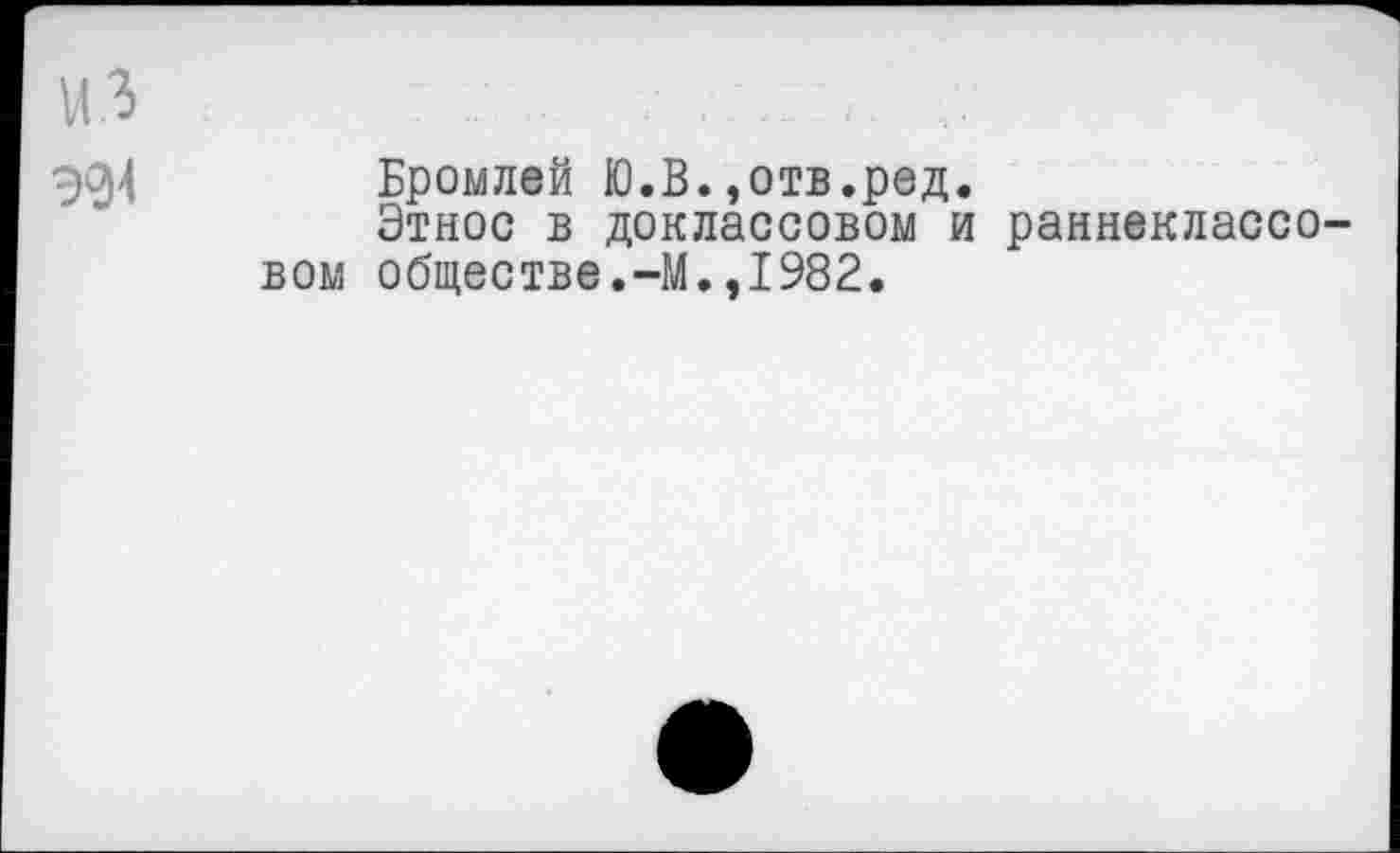 ﻿из
Э04
Бромлей Ю.В.,отв.ред.
Этнос в доклассовом и вом обществе.-М.,1982.
раннеклассо-